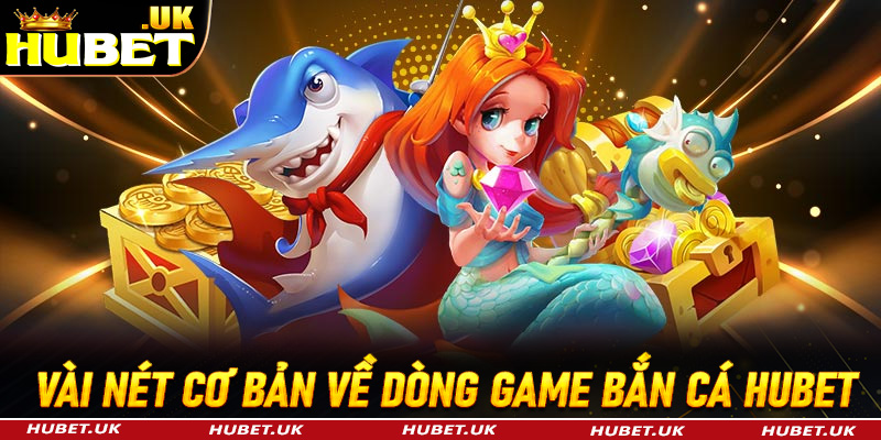 Sơ bộ vài nét cơ bản về dòng game bắn cá Hubet