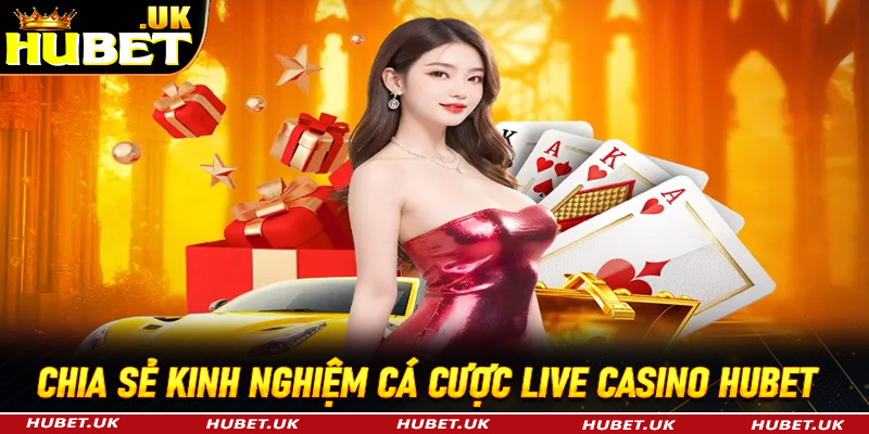 Chia sẻ kinh nghiệm cá cược live casino Hubet hiệu quả nhất